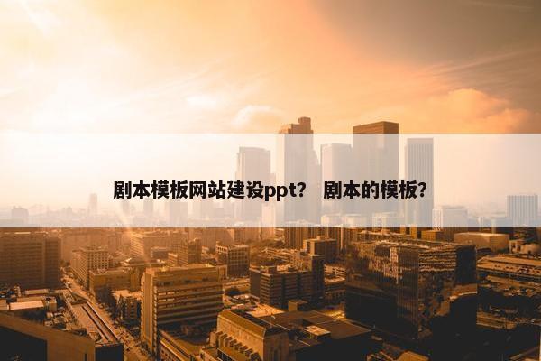 剧本模板网站建设ppt？ 剧本的模板？
