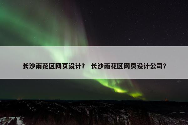 长沙雨花区网页设计？ 长沙雨花区网页设计公司？