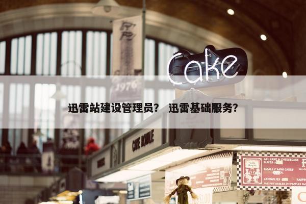 迅雷站建设管理员？ 迅雷基础服务？