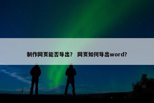 制作网页能否导出？ 网页如何导出word？