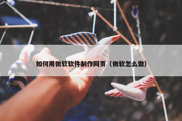如何用微软软件制作网页（微软怎么做）