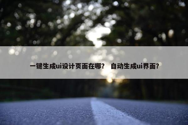 一键生成ui设计页面在哪？ 自动生成ui界面？