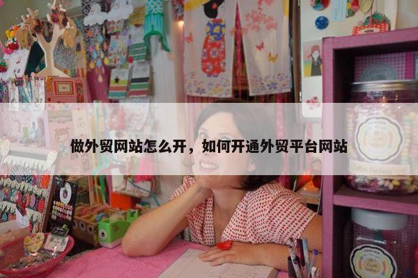 做外贸网站怎么开，如何开通外贸平台网站