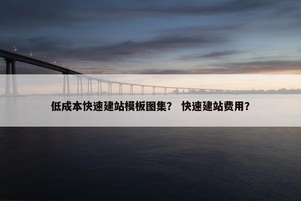 低成本快速建站模板图集？ 快速建站费用？