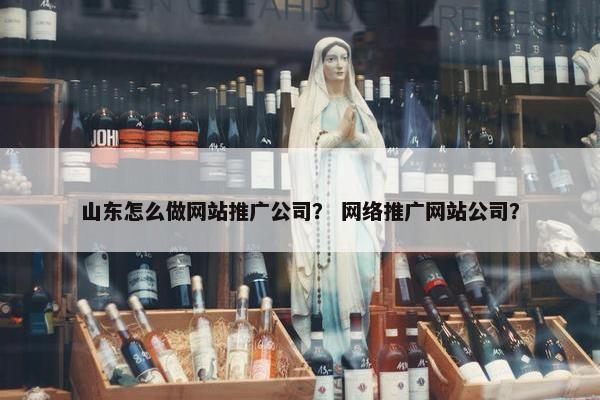 山东怎么做网站推广公司？ 网络推广网站公司？