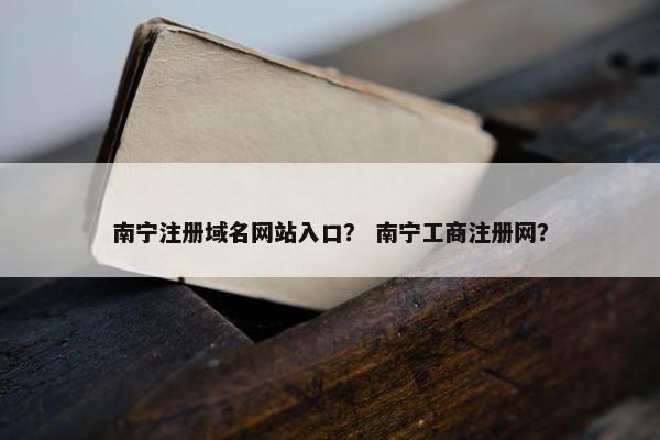 南宁注册域名网站入口？ 南宁工商注册网？