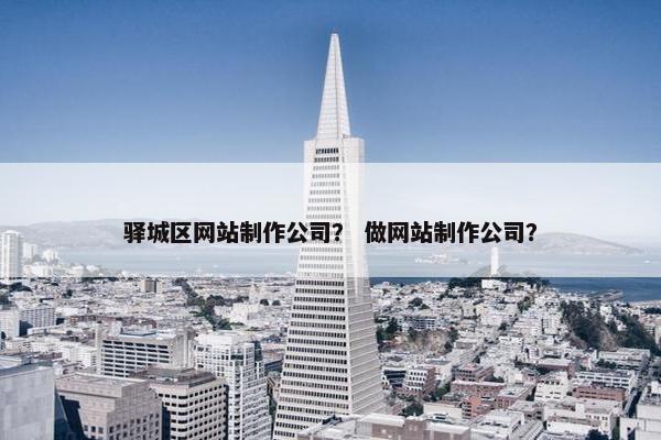 驿城区网站制作公司？ 做网站制作公司？