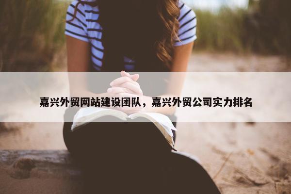 嘉兴外贸网站建设团队，嘉兴外贸公司实力排名