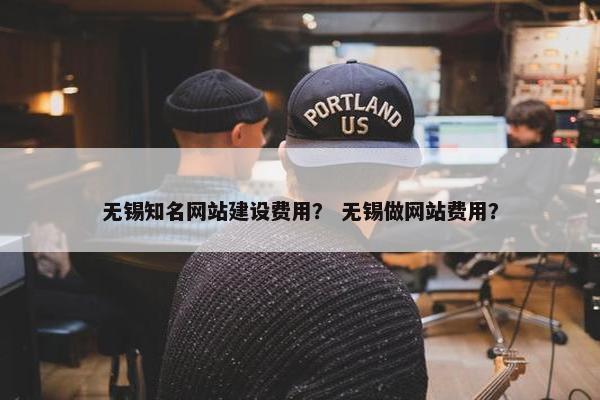 无锡知名网站建设费用？ 无锡做网站费用？