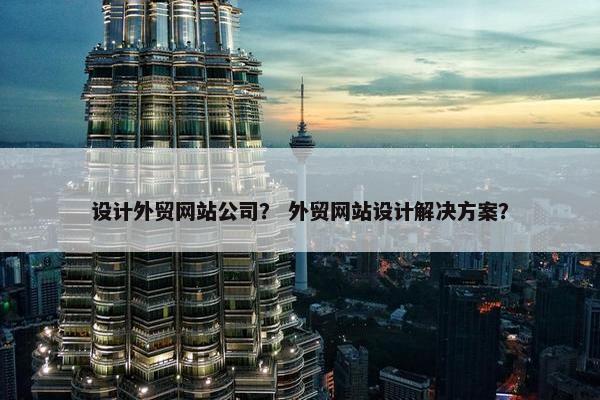 设计外贸网站公司？ 外贸网站设计解决方案？