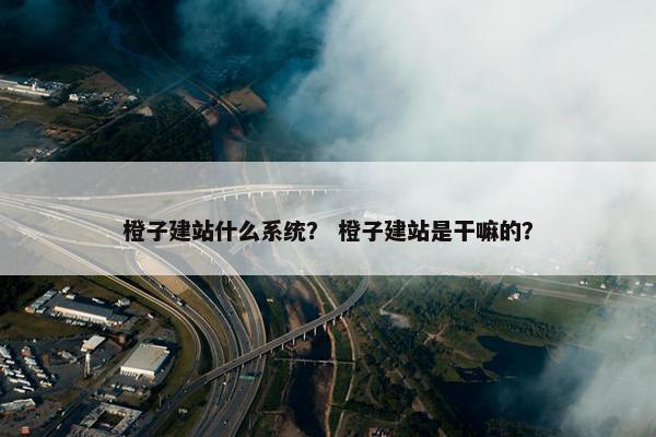 橙子建站什么系统？ 橙子建站是干嘛的？