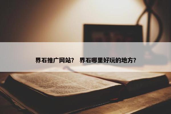 界石推广网站？ 界石哪里好玩的地方？