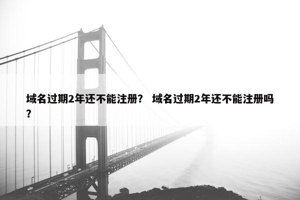 域名过期2年还不能注册？ 域名过期2年还不能注册吗？