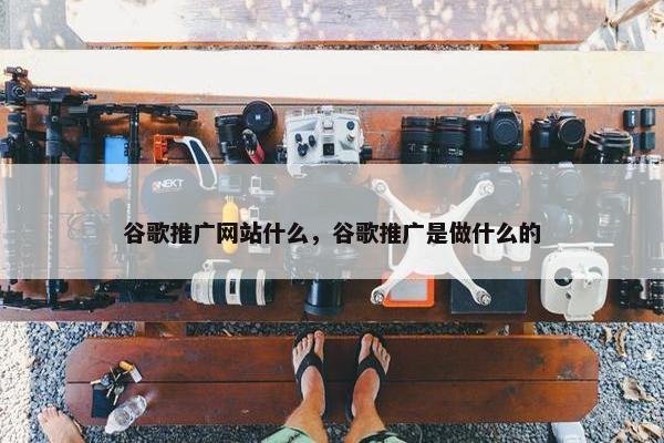 谷歌推广网站什么，谷歌推广是做什么的