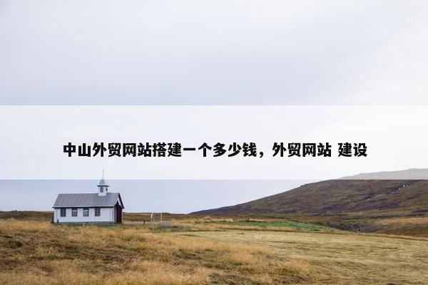 中山外贸网站搭建一个多少钱，外贸网站 建设
