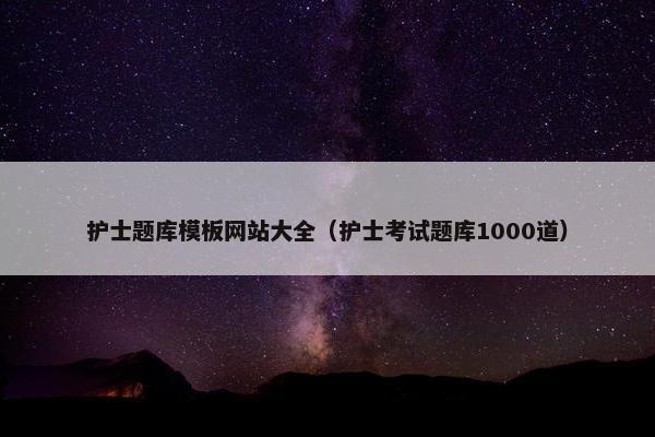 护士题库模板网站大全（护士考试题库1000道）