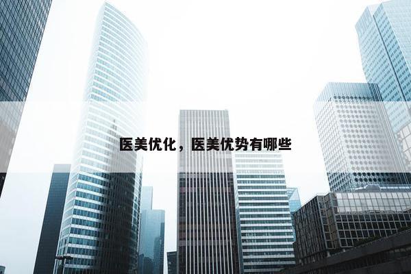 医美优化，医美优势有哪些