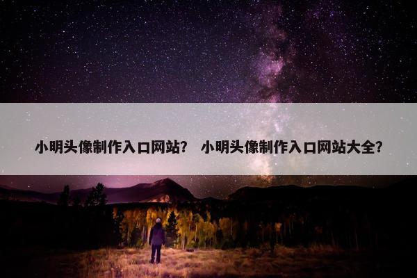 小明头像制作入口网站？ 小明头像制作入口网站大全？