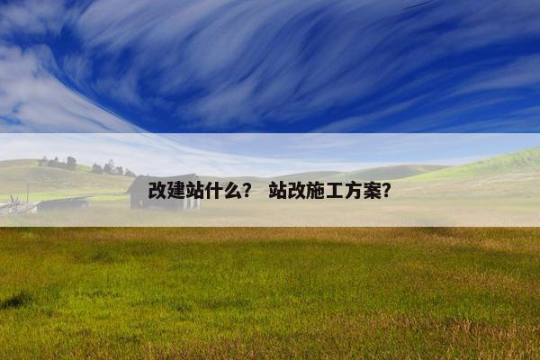 改建站什么？ 站改施工方案？