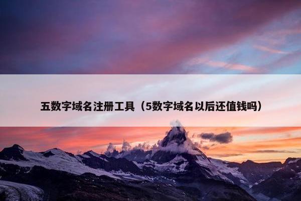五数字域名注册工具（5数字域名以后还值钱吗）