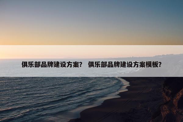 俱乐部品牌建设方案？ 俱乐部品牌建设方案模板？