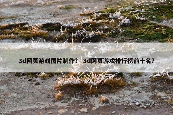 3d网页游戏图片制作？ 3d网页游戏排行榜前十名？