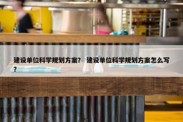 建设单位科学规划方案？ 建设单位科学规划方案怎么写？