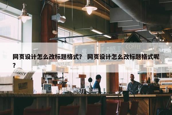 网页设计怎么改标题格式？ 网页设计怎么改标题格式呢？
