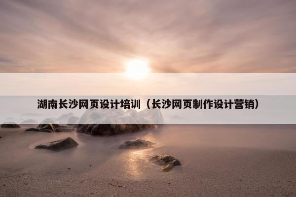 湖南长沙网页设计培训（长沙网页制作设计营销）