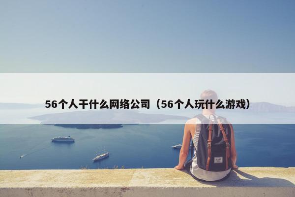 56个人干什么网络公司（56个人玩什么游戏）