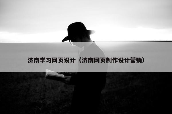 济南学习网页设计（济南网页制作设计营销）