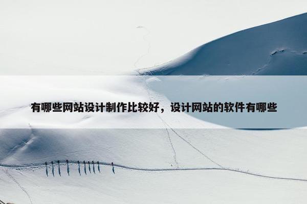 有哪些网站设计制作比较好，设计网站的软件有哪些