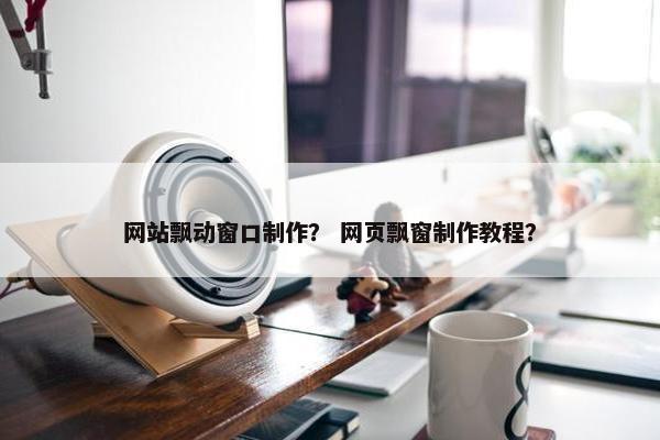 网站飘动窗口制作？ 网页飘窗制作教程？