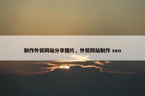 制作外贸网站分享图片，外贸网站制作 seo