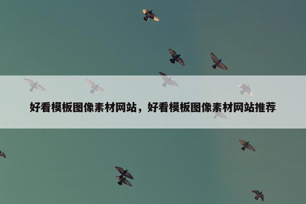 好看模板图像素材网站，好看模板图像素材网站推荐