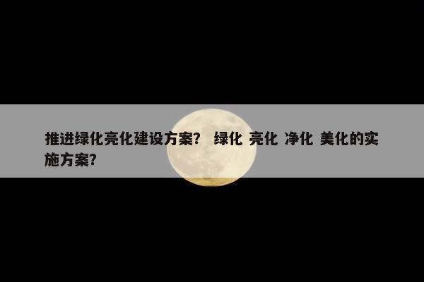 推进绿化亮化建设方案？ 绿化 亮化 净化 美化的实施方案？