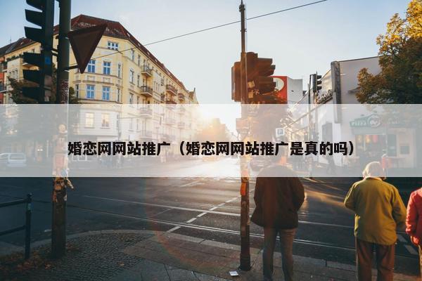 婚恋网网站推广（婚恋网网站推广是真的吗）