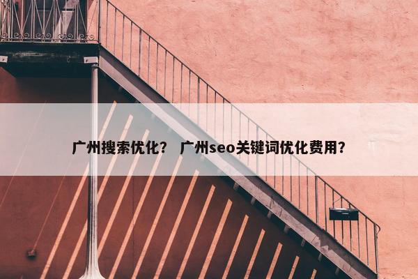 广州搜索优化？ 广州seo关键词优化费用？