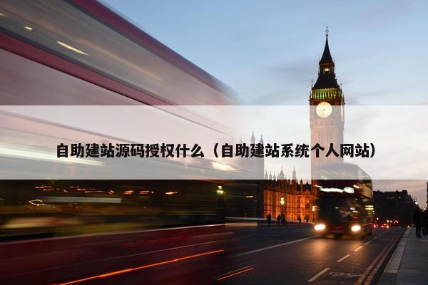 自助建站源码授权什么（自助建站系统个人网站）