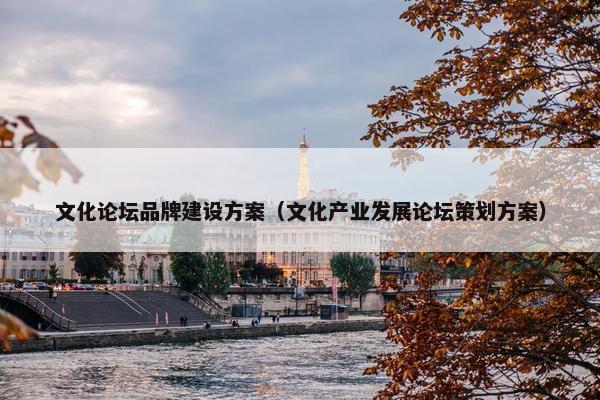 文化论坛品牌建设方案（文化产业发展论坛策划方案）