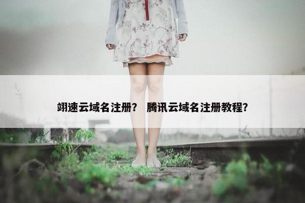翊速云域名注册？ 腾讯云域名注册教程？