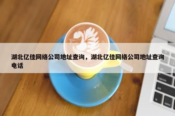 湖北亿佳网络公司地址查询，湖北亿佳网络公司地址查询电话
