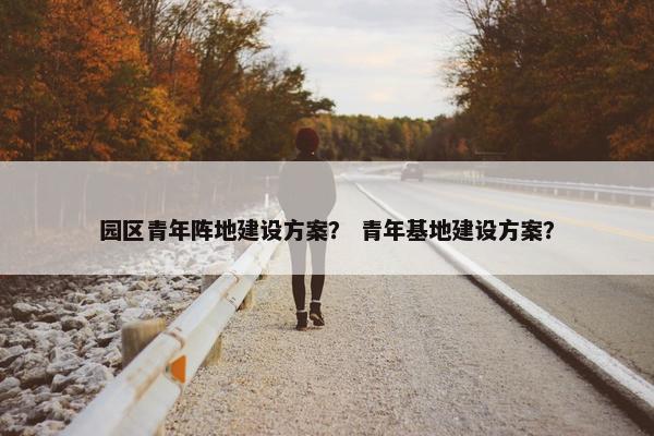 园区青年阵地建设方案？ 青年基地建设方案？