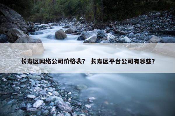 长寿区网络公司价格表？ 长寿区平台公司有哪些？
