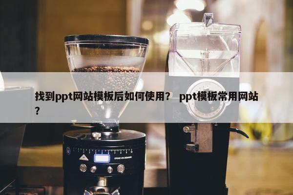 找到ppt网站模板后如何使用？ ppt模板常用网站？