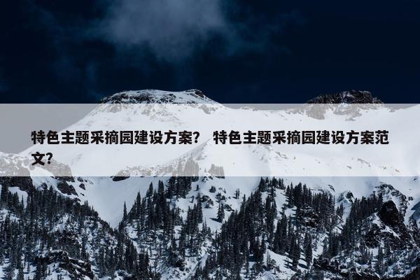 特色主题采摘园建设方案？ 特色主题采摘园建设方案范文？