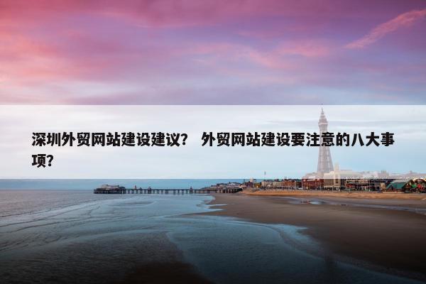 深圳外贸网站建设建议？ 外贸网站建设要注意的八大事项？