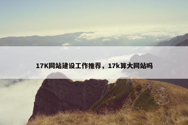 17K网站建设工作推荐，17k算大网站吗