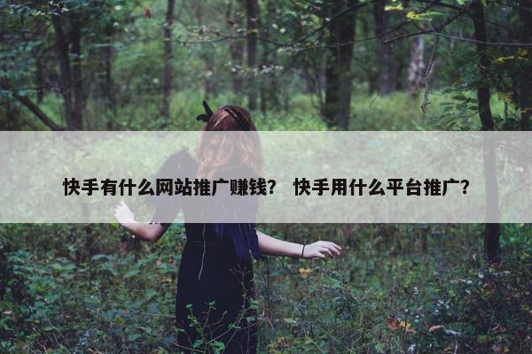 快手有什么网站推广赚钱？ 快手用什么平台推广？