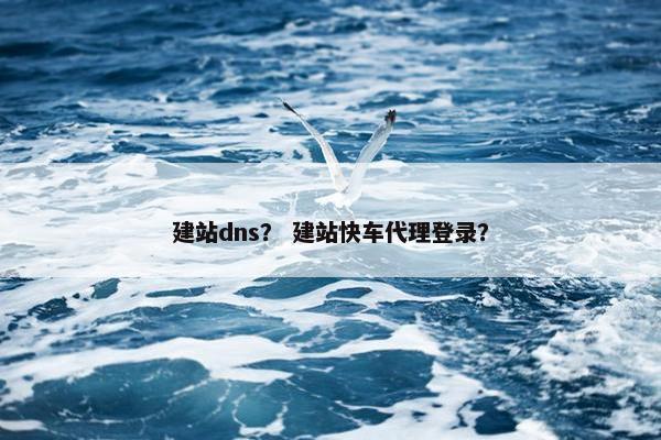 建站dns？ 建站快车代理登录？